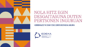 Ondorengo dokumentuaren azalaren erreprodukzio partziala: 'Nola hitz egin desgaitasuna duten pertsonen inguruan. Komunikaziotik eraikitzeko gomendioen gida laburra'. (Edeka. Desgaitasuna duten Pertsonen Ordezkarien Euskal Koordinakundea, 2022)
