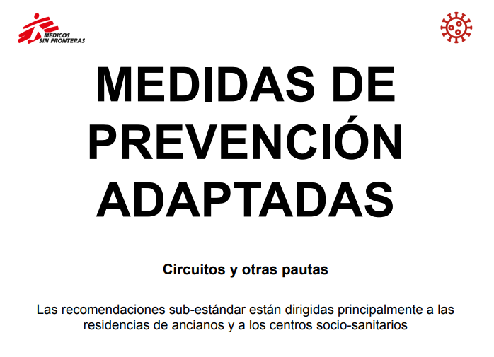 MEDIDAS DE PREVENCI&Oacute;N ADAPTADAS. Circuitos y otras pautas Las recomendaciones sub-est&aacute;ndar est&aacute;n dirigidas principalmente a las residencias de ancianos y a los centros socio-sanitarios (M&eacute;dicos Sin Fronteras, 2020)