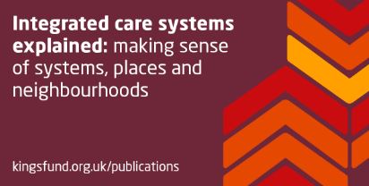 Integrated Care Systems explained: making sense of systems, places and neighbourhoods (The King's Fund)